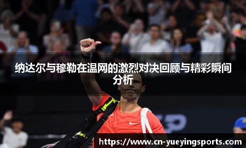 纳达尔与穆勒在温网的激烈对决回顾与精彩瞬间分析